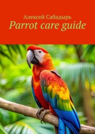 бесплатно читать книгу Parrot care guide автора Алексей Сабадырь