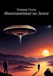 бесплатно читать книгу Инопланетяне на Земле. Новые горизонты: руководство по взаимодействию с инопланетными цивилизациями автора Оливер Уэллс