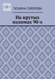 бесплатно читать книгу На крутых изломах 90-х. Есть время разбрасывать камни, есть время – их собирать автора Татьяна Суворова