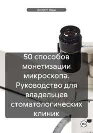 бесплатно читать книгу 50 способов монетизации микроскопа. Руководство для владельцев стоматологических клиник автора Филипп Надь