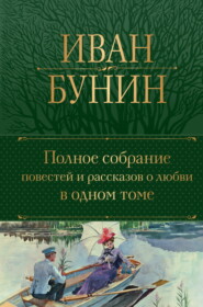 бесплатно читать книгу Полное собрание повестей и рассказов о любви в одном томе автора Иван Бунин