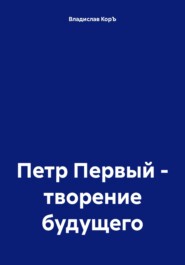 бесплатно читать книгу Петр Первый – творение будущего автора Владислав КорЪ