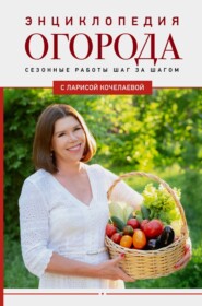 бесплатно читать книгу Энциклопедия огорода с Ларисой Кочелаевой. Сезонные работы шаг за шагом автора Лариса Кочелаева