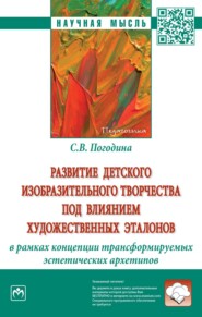 бесплатно читать книгу Развитие детского изобразительного творчества под влиянием художественных эталонов в рамках концепции трансформируемых эстетических архетипов: Монография автора Светлана Погодина