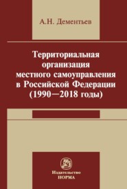 бесплатно читать книгу Территориальная организация местного самоуправления в Российской Федерации (1990-2018 годы) автора Александр Дементьев