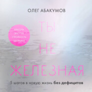 бесплатно читать книгу Ты не железная. 5 шагов в новую жизнь без дефицитов автора Олег Абакумов