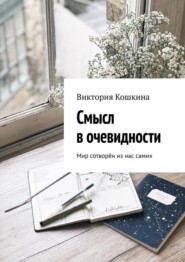 бесплатно читать книгу Смысл в очевидности. Мир сотворён из нас самих автора Виктория Кошкина