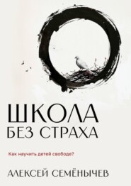 бесплатно читать книгу Школа без страха. Как научить детей свободе? автора Алексей Семёнычев