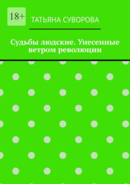 бесплатно читать книгу Судьбы людские. Унесенные ветром революции. Жизнь людей в годы исторического перелома. Автор не претендует на архивное описание событий автора Татьяна Суворова