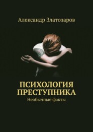 бесплатно читать книгу Психология преступника. Необычные факты автора Александр Златозаров