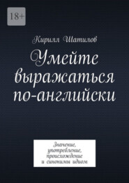 бесплатно читать книгу Умейте выражаться по-английски. Значение, употребление, происхождение и синонимы идиом автора Кирилл Шатилов