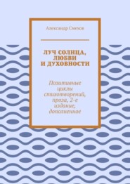 бесплатно читать книгу Луч солнца, любви и духовности. Позитивные циклы стихотворений, проза, 2-е издание, дополненное автора Александр Смехов