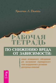 бесплатно читать книгу Рабочая тетрадь по снижению вреда от зависимости: навыки мотивационного собеседования для выстраивания индивидуального плана выздоровления и достижения долгосрочных изменений автора Кристин Л. Демпси