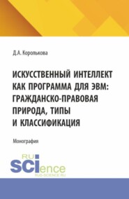 бесплатно читать книгу Искусственный интеллект как программа для ЭВМ: гражданско-правовая природа, типы и классификация. (Аспирантура, Бакалавриат, Магистратура, Специалитет). Монография. автора Дарья Королькова