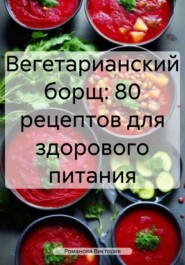 бесплатно читать книгу Вегетарианский борщ: 80 рецептов для здорового питания автора Романова Виктория