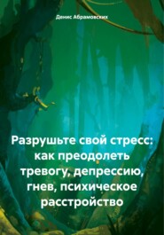 бесплатно читать книгу Разрушьте свой стресс: как преодолеть тревогу, депрессию, гнев, психическое расстройство автора Денис Абрамовских