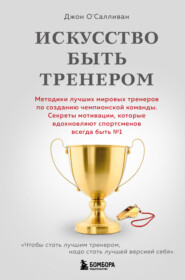 бесплатно читать книгу Искусство быть тренером. Методики лучших мировых тренеров по созданию чемпионской команды. Секреты мотивации, которые вдохновляют спортсменов всегда быть № 1 автора Джон О'Салливан