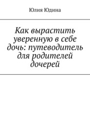 бесплатно читать книгу Как вырастить уверенную в себе дочь: путеводитель для родителей дочерей автора Юлия Юдина