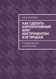 бесплатно читать книгу Как сделать корпоративный блог инструментом B2B продаж. Руководство для маркетологов автора Алексей Лейбов