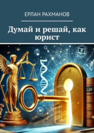 бесплатно читать книгу Думай и решай, как юрист автора Ерлан Рахманов