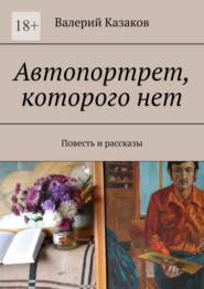 бесплатно читать книгу Автопортрет, которого нет. Повесть и рассказы автора Валерий Казаков