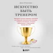 бесплатно читать книгу Искусство быть тренером. Методики лучших мировых тренеров по созданию чемпионской команды. Секреты мотивации, которые вдохновляют спортсменов всегда быть № 1 автора Джон О'Салливан