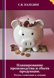 бесплатно читать книгу Планирование производства и сбыта продукции. Тесты с ответами к лекции автора Сергей Каледин