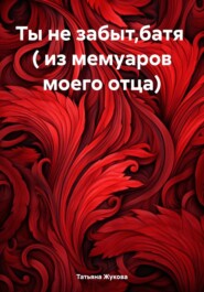 бесплатно читать книгу Ты не забыт,батя ( из мемуаров моего отца) автора Татьяна Жукова