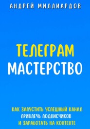 бесплатно читать книгу Телеграм Мастерство. Как запустить успешный канал Telegram, привлечь подписчиков и заработать на контенте автора Андрей Миллиардов