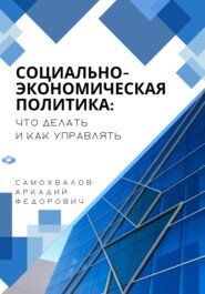 бесплатно читать книгу Социально-экономическая политика: что делать и как управлять автора Аркадий Самохвалов