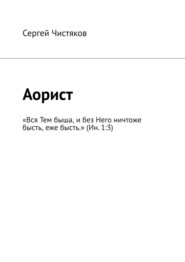 бесплатно читать книгу Аорист. «Вся Тем быша, и без Него ничтоже бысть, еже бысть.» (Ин. 1:3) автора Сергей Чистяков