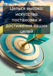 бесплатно читать книгу Целься высоко: искусство постановки и достижения ваших целей автора Дарья Берг