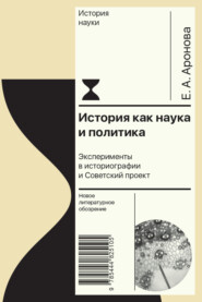 бесплатно читать книгу История как наука и политика. Эксперименты в историографии и Советский проект автора Елена Аронова