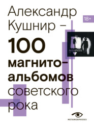 бесплатно читать книгу 100 магнитоальбомов советского рока. Избранные страницы истории отечественного рока. 1977 – 1991. 15 лет подпольной звукозаписи автора Александр Кушнир