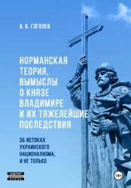 бесплатно читать книгу Норманская теория, вымыслы о князе Владимире и их тяжелейшие последствия: об истоках украинского национализма, и не только (Третье издание. Исправленное и дополненное) автора Андрей Гоголев