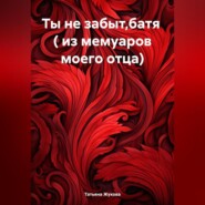 бесплатно читать книгу Ты не забыт,батя ( из мемуаров моего отца) автора Татьяна Жукова