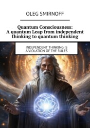 бесплатно читать книгу Quantum Consciousness: A quantum Leap from independent thinking to quantum thinking. Independent thinking is a violation of the rules автора Oleg Smirnoff