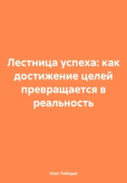 бесплатно читать книгу Лестница успеха: как достижение целей превращается в реальность автора Олег Лебедев