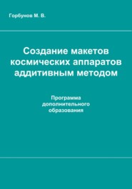 бесплатно читать книгу Создание макетов космических аппаратов аддитивным методом : рабочая программа дополнительного образования автора Максим Горбунов