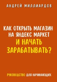 бесплатно читать книгу Как открыть магазин на Яндекс Маркет и начать зарабатывать? Руководство для начинающих автора Андрей Миллиардов