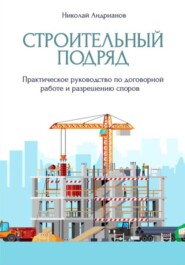 бесплатно читать книгу Строительный подряд. Практическое руководство по договорной работе и разрешению споров автора Николай Андрианов