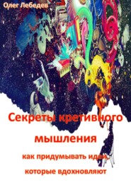 бесплатно читать книгу Секреты креативного мышления: как придумывать идеи, которые вдохновляют автора Олег Лебедев