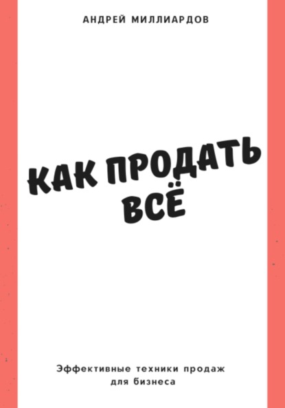 Как продать всё. Эффективные техники продаж для бизнеса