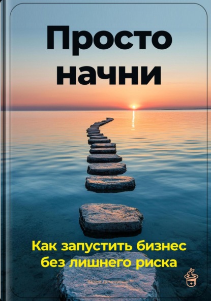 Просто начни: Как запустить бизнес без лишнего риска