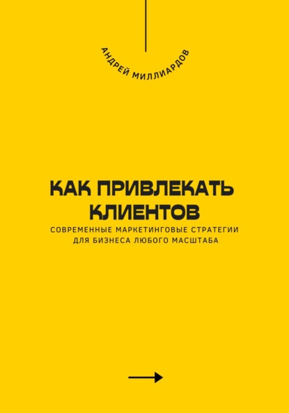 Как привлекать клиентов. Современные маркетинговые стратегии для бизнеса любого масштаба