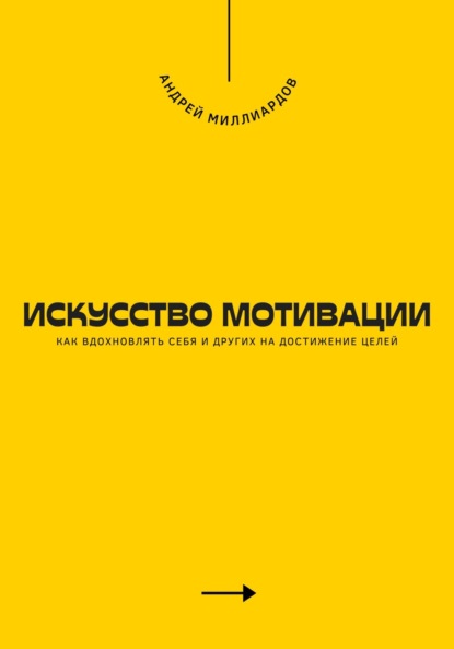 Искусство мотивации. Как вдохновлять себя и других на достижение целей