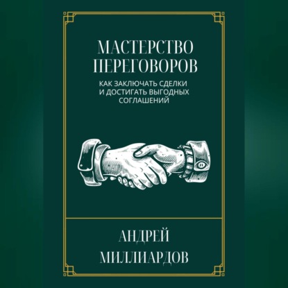 Мастерство переговоров. Как заключать сделки и достигать выгодных соглашений