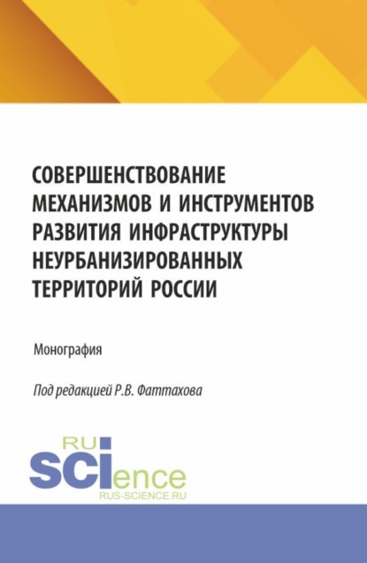 Совершенствование механизмов и инструментов развития инфраструктуры неурбанизированных территорий России. (Аспирантура, Бакалавриат, Магистратура). Монография.