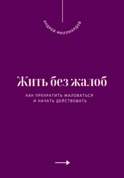 Жить без жалоб. Как прекратить жаловаться и начать действовать