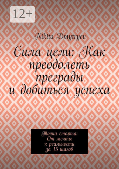 Сила цели: Как преодолеть преграды и добиться успеха. Точка старта: От мечты к реальности за 15 шагов